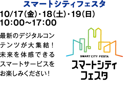 スマートシティフェスタ　10/17（金）・18（土）・19（日）　10：00～17：00　最新のデジタルコンテンツが大集結！未来を体感できるスマートサービスをお楽しみください！
