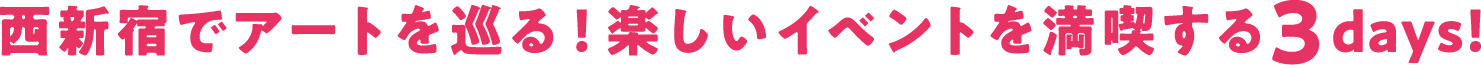 西新宿でアートを巡る！楽しいイベントを満喫する3days！