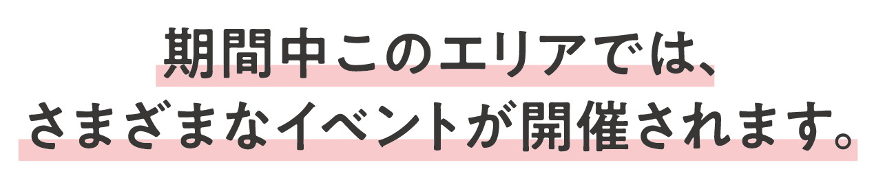 期間中このエリアでは、さまざまなイベントが開催されます。